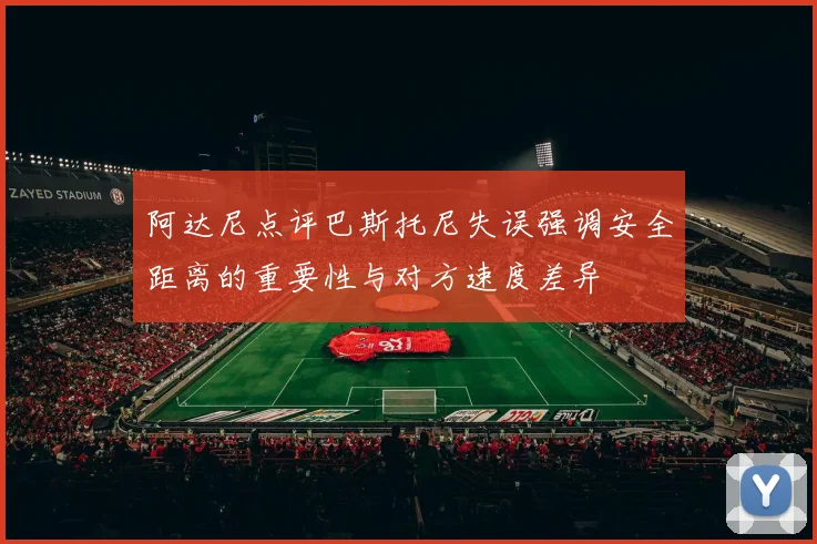阿达尼点评巴斯托尼失误强调安全距离的重要性与对方速度差异