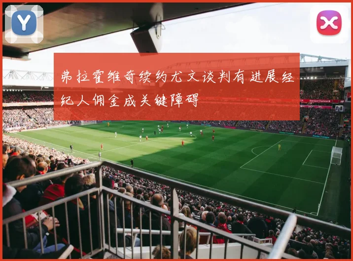 弗拉霍维奇续约尤文谈判有进展经纪人佣金成关键障碍