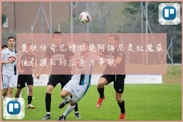 曼联传奇巴特称楚阿梅尼是红魔最佳引援目标应全力争取