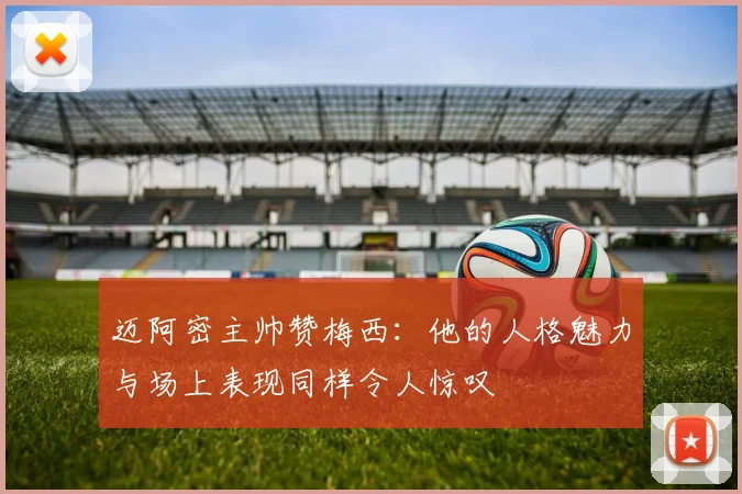 迈阿密主帅赞梅西：他的人格魅力与场上表现同样令人惊叹