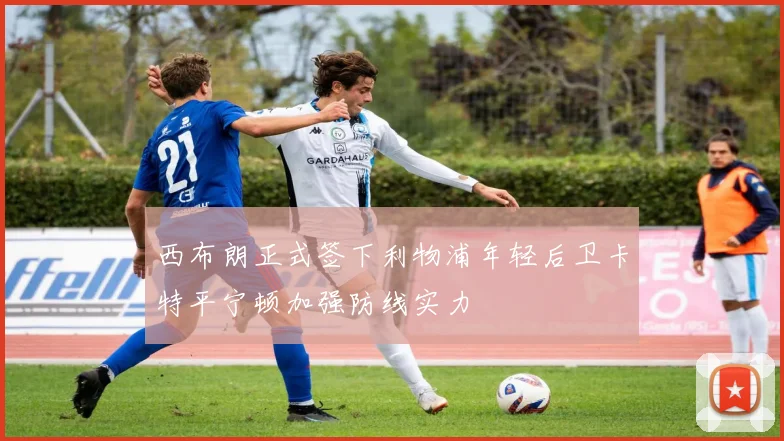 西布朗正式签下利物浦年轻后卫卡特平宁顿加强防线实力