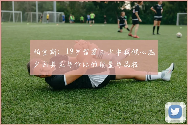 帕金斯：19岁雷霆三少中我倾心威少因其无与伦比的能量与品格