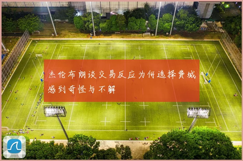 杰伦布朗谈交易反应为何选择费城感到奇怪与不解