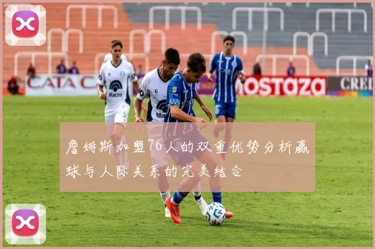 詹姆斯加盟76人的双重优势分析赢球与人际关系的完美结合