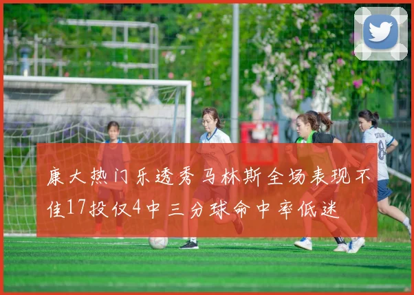 康大热门乐透秀马林斯全场表现不佳17投仅4中三分球命中率低迷