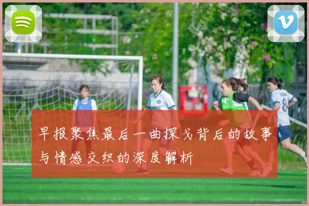 早报聚焦最后一曲探戈背后的故事与情感交织的深度解析