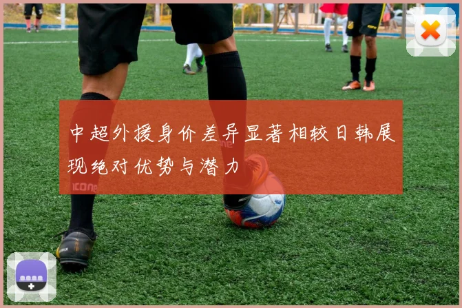 中超外援身价差异显著相较日韩展现绝对优势与潜力