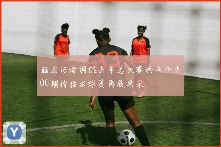 猛龙记者调侃去年总决赛西卡今季OG期待猛龙球员再展风采