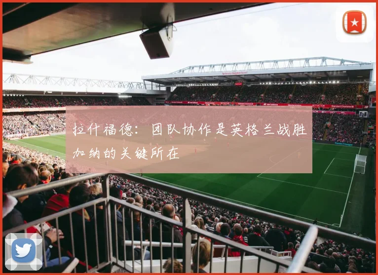 拉什福德：团队协作是英格兰战胜加纳的关键所在