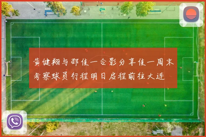 黄健翔与邵佳一合影分享佳一周末考察球员行程明日启程前往大连