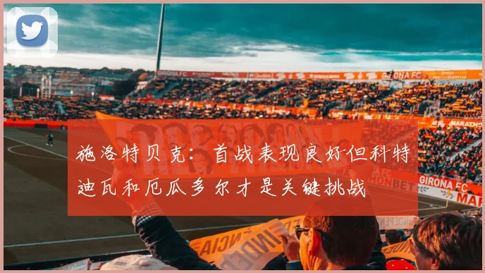 施洛特贝克：首战表现良好但科特迪瓦和厄瓜多尔才是关键挑战