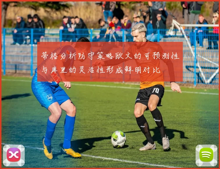 蒂格分析防守策略欧文的可预测性与库里的灵活性形成鲜明对比
