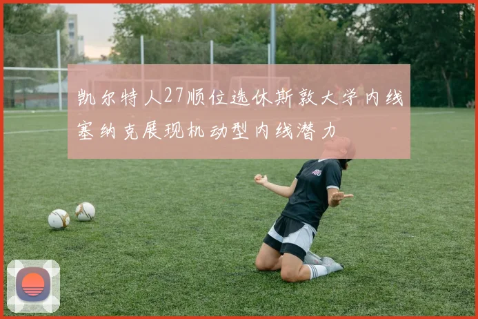 凯尔特人27顺位选休斯敦大学内线塞纳克展现机动型内线潜力