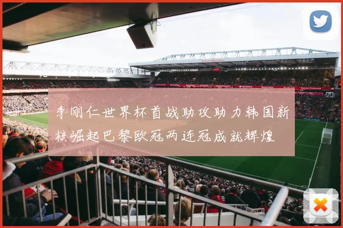 李刚仁世界杯首战助攻助力韩国新核崛起巴黎欧冠两连冠成就辉煌