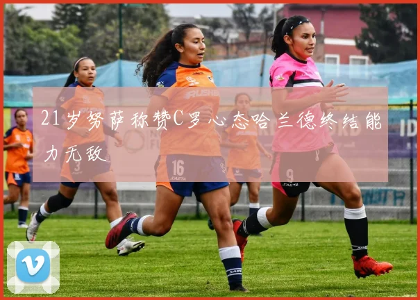 21岁努萨称赞C罗心态哈兰德终结能力无敌