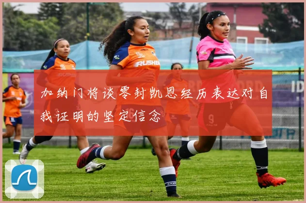 加纳门将谈零封凯恩经历表达对自我证明的坚定信念
