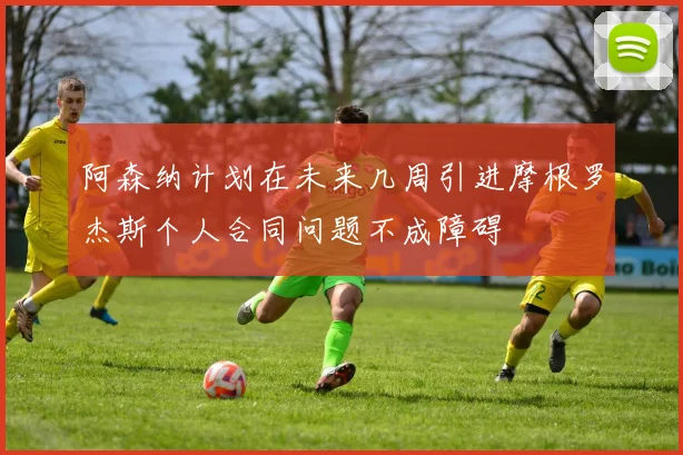 阿森纳计划在未来几周引进摩根罗杰斯个人合同问题不成障碍