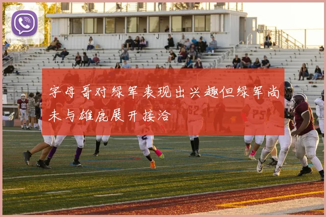 字母哥对绿军表现出兴趣但绿军尚未与雄鹿展开接洽