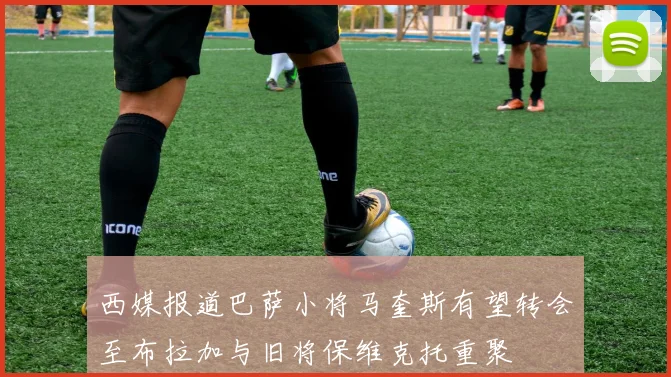 西媒报道巴萨小将马奎斯有望转会至布拉加与旧将保维克托重聚