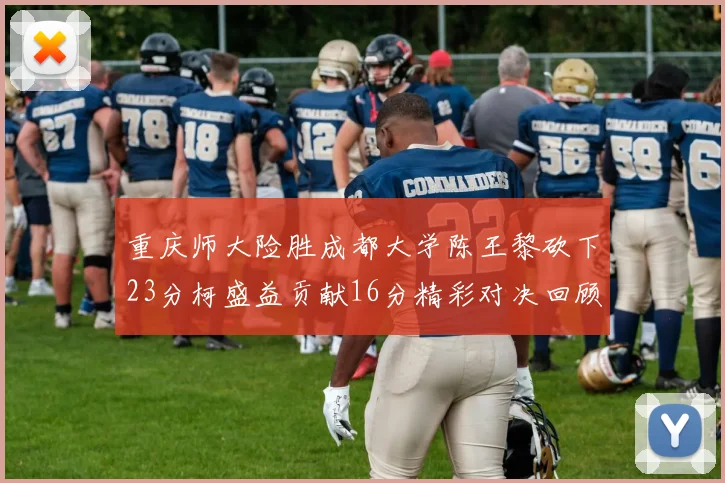 重庆师大险胜成都大学陈王黎砍下23分柯盛益贡献16分精彩对决回顾