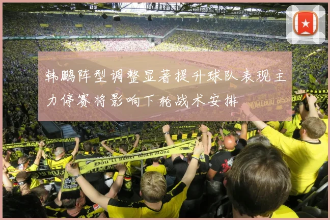 韩鹏阵型调整显著提升球队表现主力停赛将影响下轮战术安排