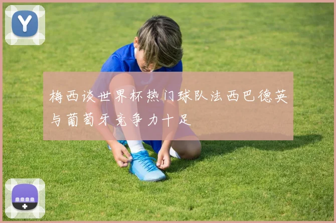 梅西谈世界杯热门球队法西巴德英与葡萄牙竞争力十足