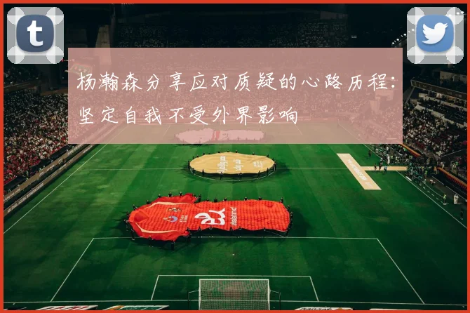 杨瀚森分享应对质疑的心路历程：坚定自我不受外界影响