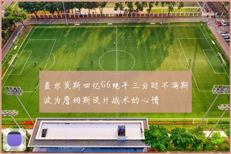 查尔莫斯回忆G6绝平三分时不满斯波为詹姆斯设计战术的心情