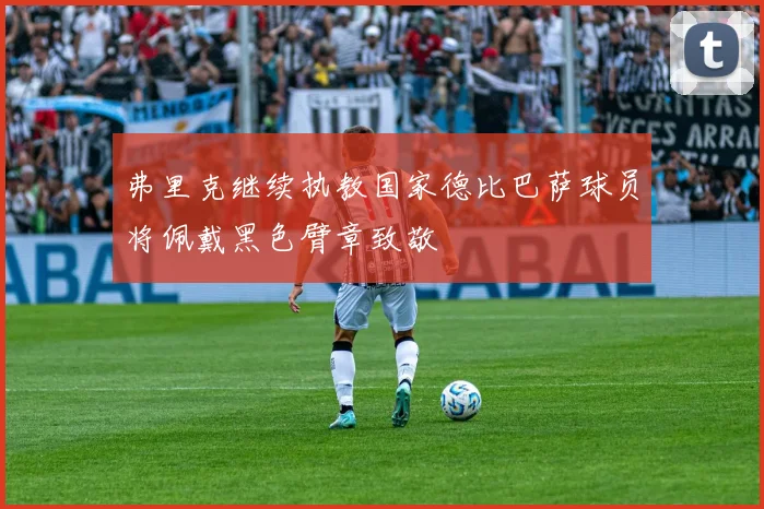 弗里克继续执教国家德比巴萨球员将佩戴黑色臂章致敬