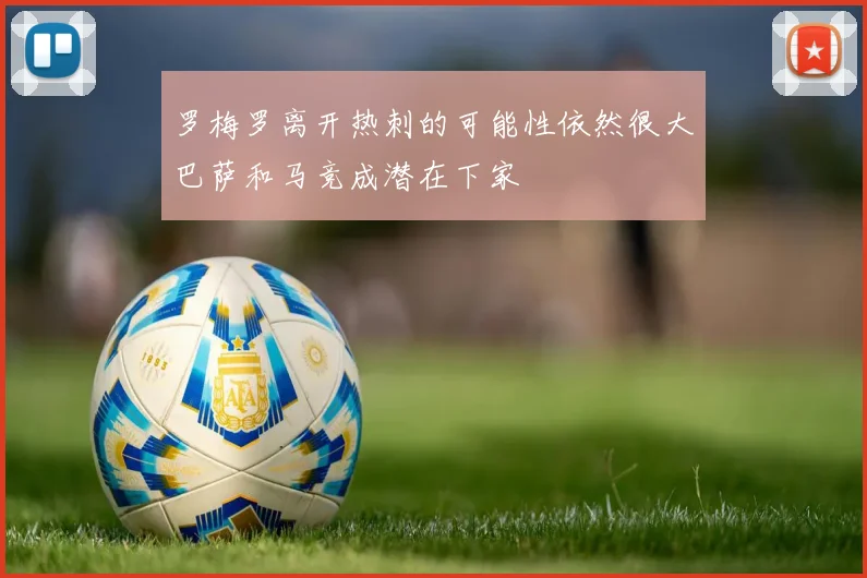 罗梅罗离开热刺的可能性依然很大巴萨和马竞成潜在下家